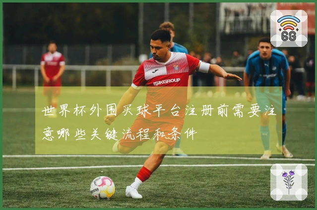 世界杯外围买球平台注册前需要注意哪些关键流程和条件