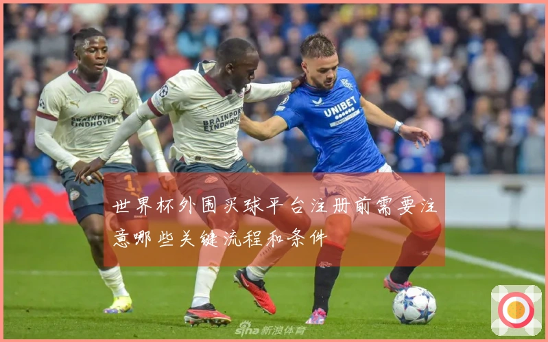 世界杯外围买球平台注册前需要注意哪些关键流程和条件