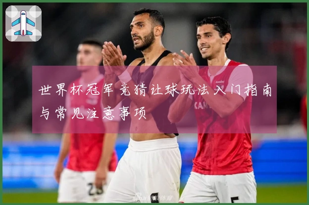 世界杯冠军竞猜让球玩法入门指南与常见注意事项
