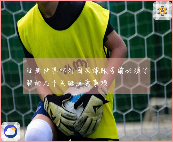 注册世界杯外围买球账号前必须了解的几个关键注意事项